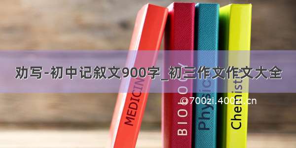 劝写-初中记叙文900字_初三作文作文大全