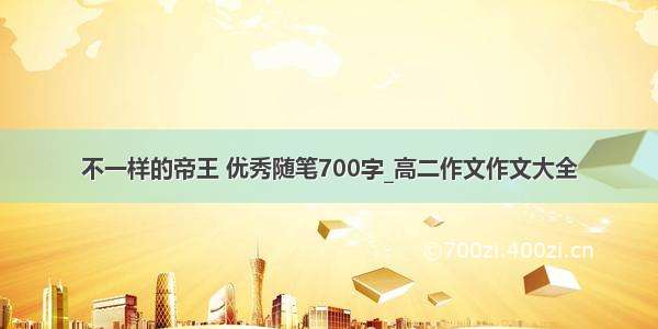 不一样的帝王 优秀随笔700字_高二作文作文大全