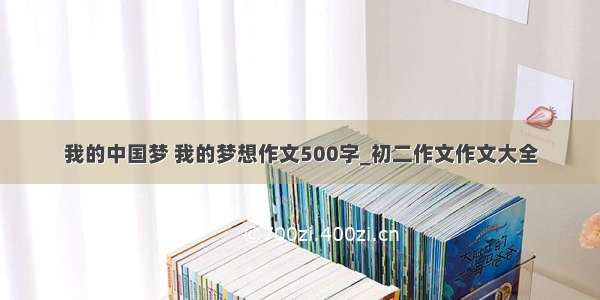 我的中国梦 我的梦想作文500字_初二作文作文大全