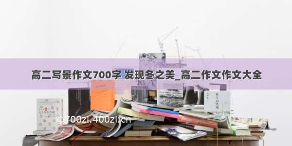 高二写景作文700字 发现冬之美_高二作文作文大全