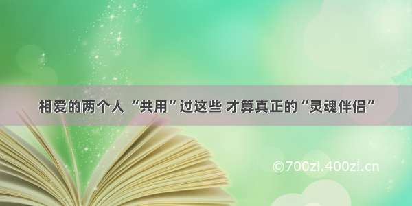 相爱的两个人 “共用”过这些 才算真正的“灵魂伴侣”