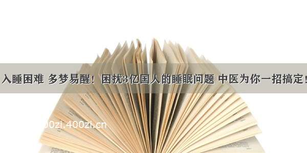 入睡困难 多梦易醒！困扰3亿国人的睡眠问题 中医为你一招搞定！