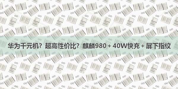 华为千元机？超高性价比？麒麟980＋40W快充＋屏下指纹