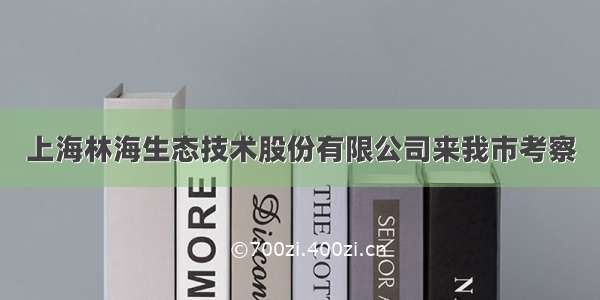 上海林海生态技术股份有限公司来我市考察