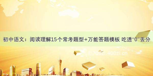 初中语文：阅读理解15个常考题型+万能答题模板 吃透“0”丢分