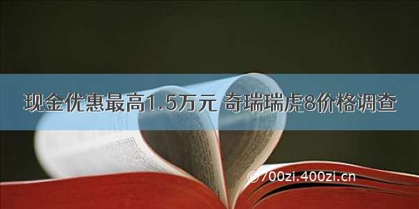 现金优惠最高1.5万元 奇瑞瑞虎8价格调查