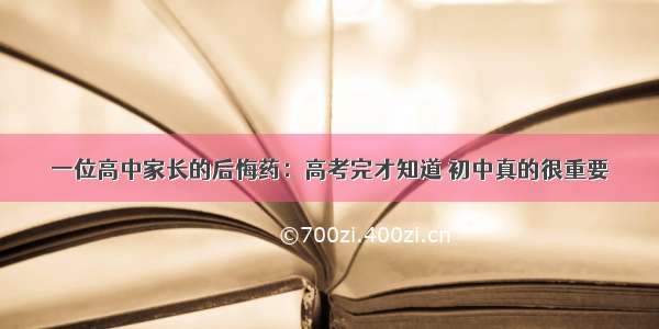 一位高中家长的后悔药：高考完才知道 初中真的很重要