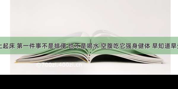 早上起床 第一件事不是排便 也不是喝水 空腹吃它强身健体 早知道早受益