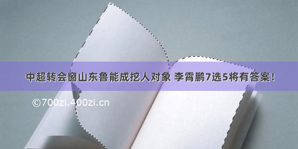 中超转会窗山东鲁能成挖人对象 李霄鹏7选5将有答案！