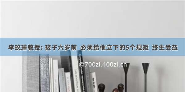 李玫瑾教授: 孩子六岁前  必须给他立下的5个规矩  终生受益