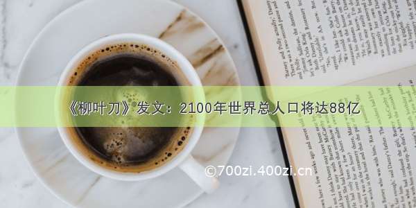 《柳叶刀》发文：2100年世界总人口将达88亿