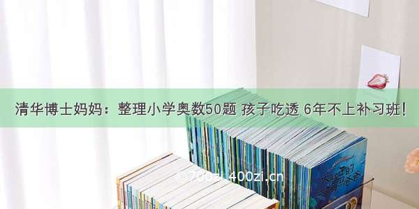 清华博士妈妈：整理小学奥数50题 孩子吃透 6年不上补习班！