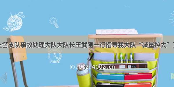 市交警支队事故处理大队大队长王武刚一行指导我大队“减量控大”工作