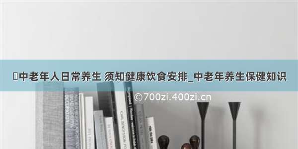 ​中老年人日常养生 须知健康饮食安排_中老年养生保健知识