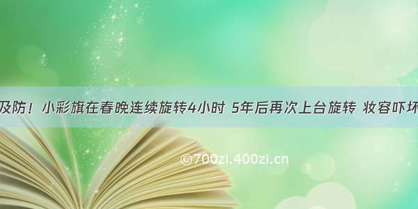 猝不及防！小彩旗在春晚连续旋转4小时 5年后再次上台旋转 妆容吓坏观众