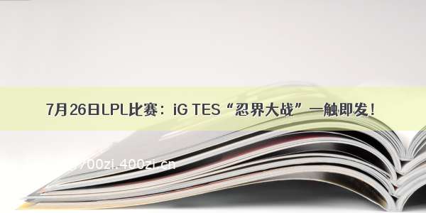 7月26日LPL比赛：iG TES“忍界大战”一触即发！