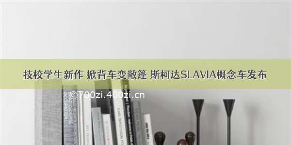 技校学生新作 掀背车变敞篷 斯柯达SLAVIA概念车发布