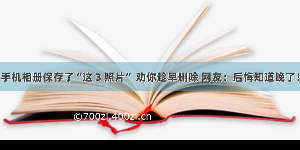 手机相册保存了“这 3 照片” 劝你趁早删除 网友：后悔知道晚了！