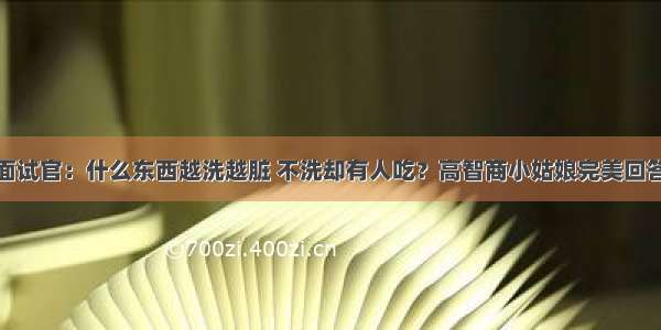 面试官：什么东西越洗越脏 不洗却有人吃？高智商小姑娘完美回答