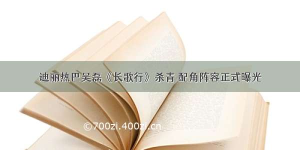 迪丽热巴吴磊《长歌行》杀青 配角阵容正式曝光