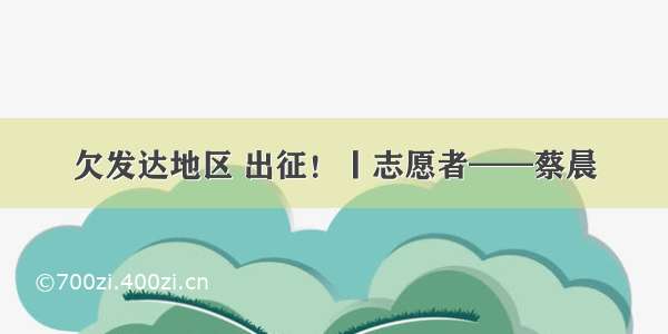 欠发达地区 出征！丨志愿者——蔡晨