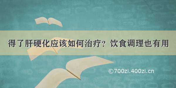 得了肝硬化应该如何治疗？饮食调理也有用