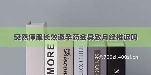 突然停服长效避孕药会导致月经推迟吗