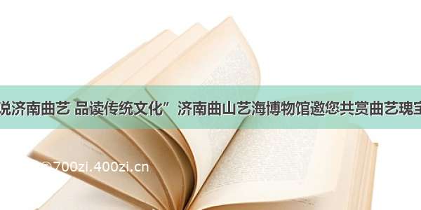 “细说济南曲艺 品读传统文化”济南曲山艺海博物馆邀您共赏曲艺瑰宝（五）