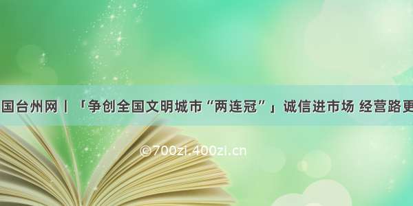 中国台州网丨「争创全国文明城市“两连冠”」诚信进市场 经营路更宽