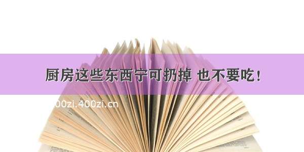 厨房这些东西宁可扔掉 也不要吃！