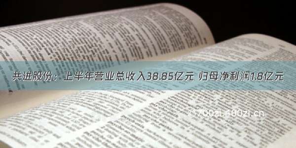 共进股份：上半年营业总收入38.85亿元 归母净利润1.8亿元