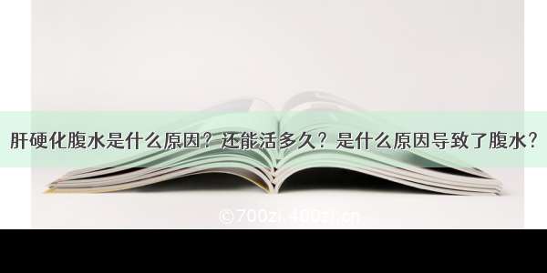 肝硬化腹水是什么原因？还能活多久？是什么原因导致了腹水？