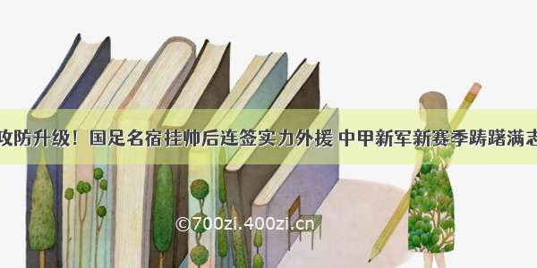 攻防升级！国足名宿挂帅后连签实力外援 中甲新军新赛季踌躇满志