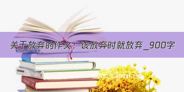 关于放弃的作文：该放弃时就放弃_900字