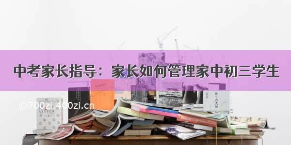 中考家长指导：家长如何管理家中初三学生