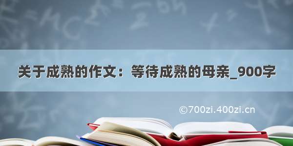 关于成熟的作文：等待成熟的母亲_900字