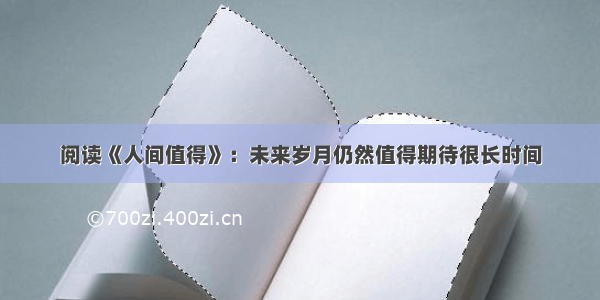 阅读《人间值得》：未来岁月仍然值得期待很长时间