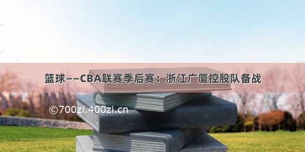 篮球——CBA联赛季后赛：浙江广厦控股队备战