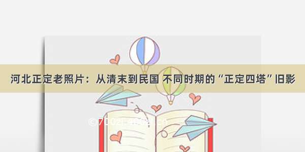 河北正定老照片：从清末到民国 不同时期的“正定四塔”旧影