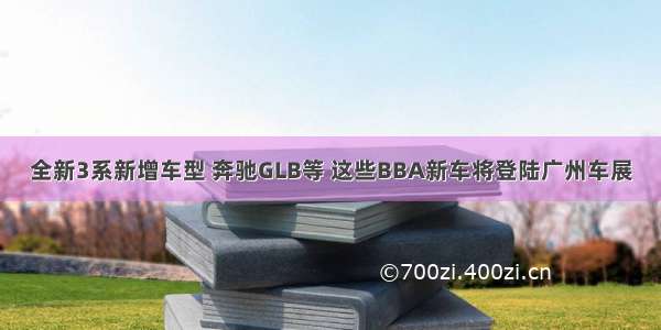 全新3系新增车型 奔驰GLB等 这些BBA新车将登陆广州车展