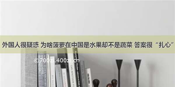 外国人很疑惑 为啥菠萝在中国是水果却不是蔬菜 答案很“扎心”