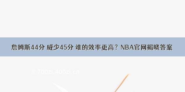 詹姆斯44分 威少45分 谁的效率更高？NBA官网揭晓答案