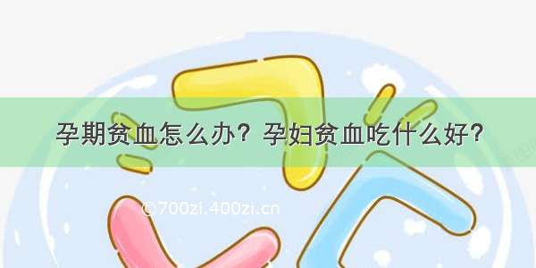 孕期贫血怎么办？孕妇贫血吃什么好？