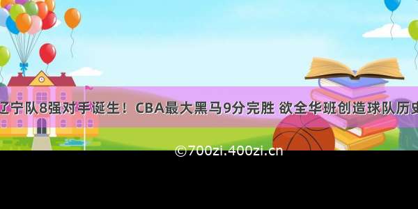 辽宁队8强对手诞生！CBA最大黑马9分完胜 欲全华班创造球队历史