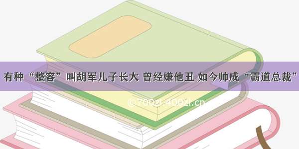 有种“整容”叫胡军儿子长大 曾经嫌他丑 如今帅成“霸道总裁”