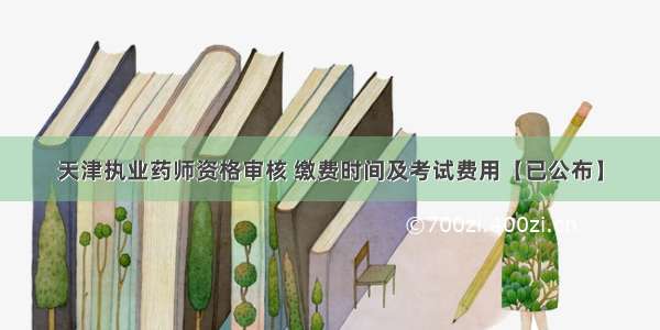 天津执业药师资格审核 缴费时间及考试费用【已公布】