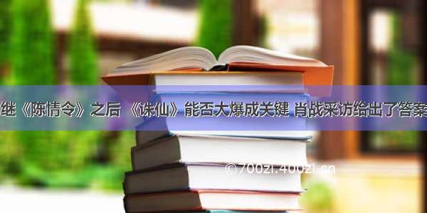 继《陈情令》之后 《诛仙》能否大爆成关键 肖战采访给出了答案