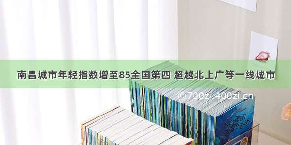 南昌城市年轻指数增至85全国第四 超越北上广等一线城市