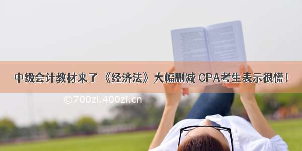 中级会计教材来了 《经济法》大幅删减 CPA考生表示很慌！