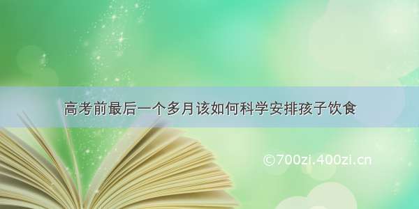 高考前最后一个多月该如何科学安排孩子饮食